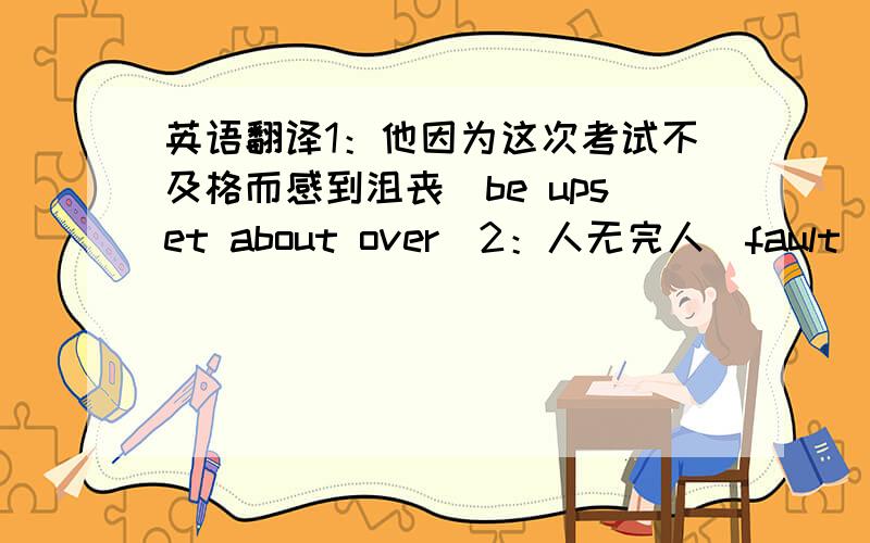 英语翻译1：他因为这次考试不及格而感到沮丧（be upset about over）2：人无完人（fault）3：这些药