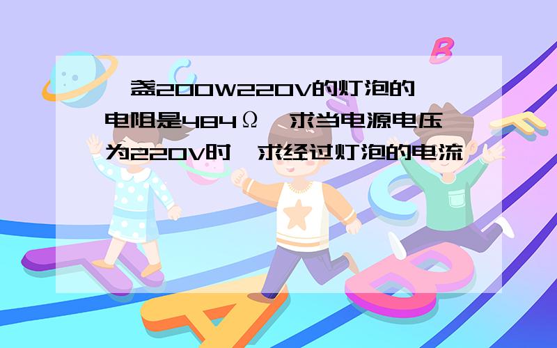 一盏200W220V的灯泡的电阻是484Ω,求当电源电压为220V时,求经过灯泡的电流