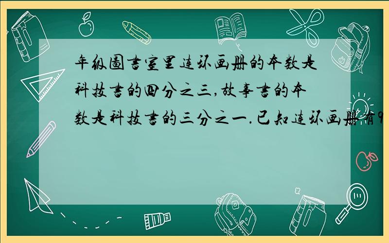 年级图书室里连环画册的本数是科技书的四分之三,故事书的本数是科技书的三分之一.已知连环画册有9