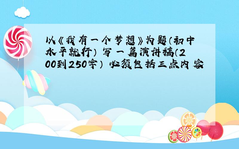 以《我有一个梦想》为题（初中水平就行） 写一篇演讲稿（200到250字） 必须包括三点内容