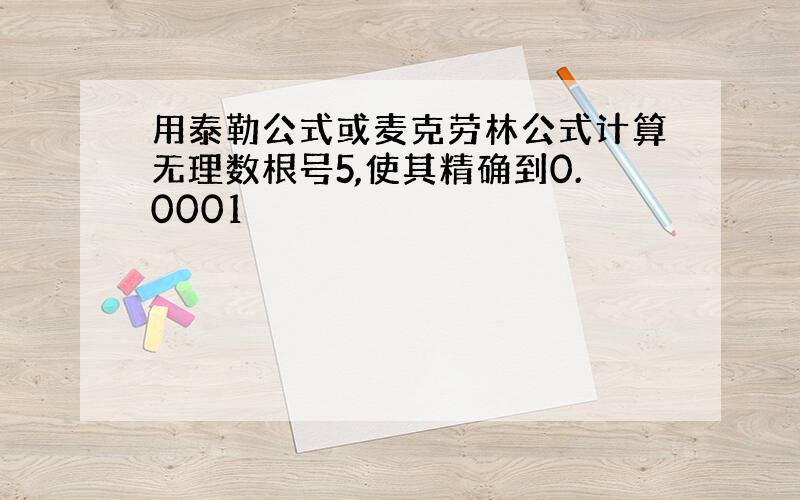 用泰勒公式或麦克劳林公式计算无理数根号5,使其精确到0.0001