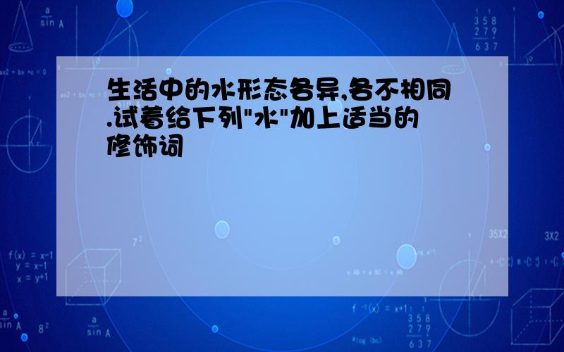 生活中的水形态各异,各不相同.试着给下列