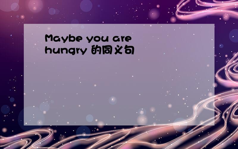 Maybe you are hungry 的同义句