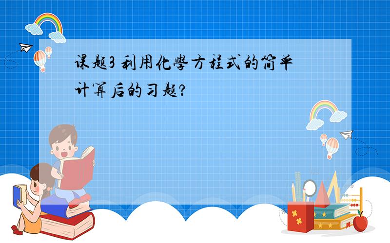 课题3 利用化学方程式的简单计算后的习题?