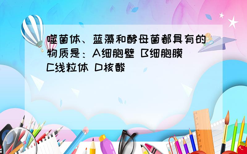 噬菌体、蓝藻和酵母菌都具有的物质是：A细胞壁 B细胞膜 C线粒体 D核酸