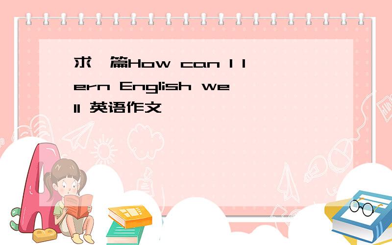 求一篇How can I lern English well 英语作文