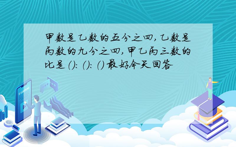 甲数是乙数的五分之四,乙数是丙数的九分之四,甲乙丙三数的比是（）：（）：（） 最好今天回答