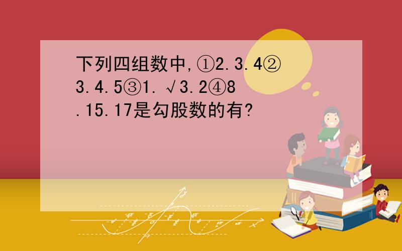 下列四组数中,①2.3.4②3.4.5③1.√3.2④8.15.17是勾股数的有?