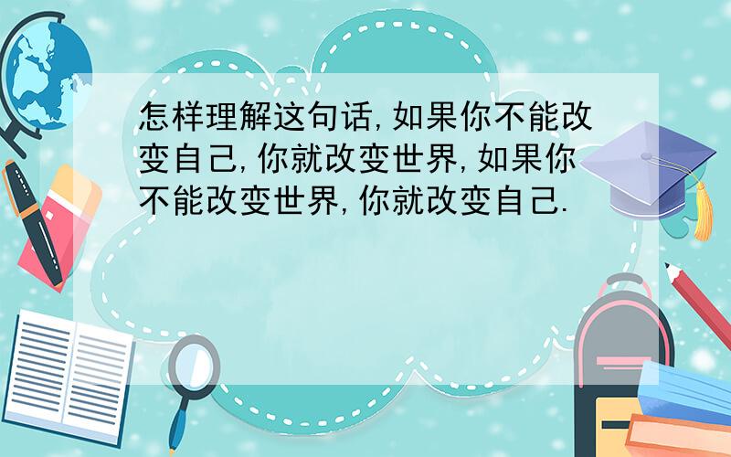 怎样理解这句话,如果你不能改变自己,你就改变世界,如果你不能改变世界,你就改变自己.