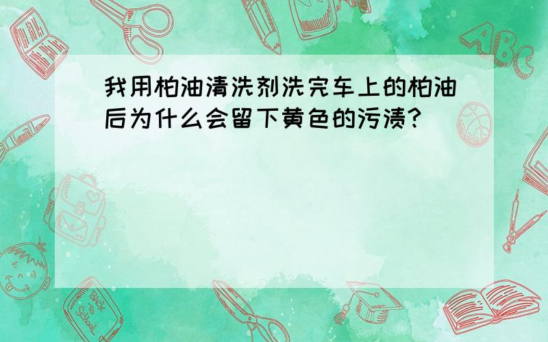 我用柏油清洗剂洗完车上的柏油后为什么会留下黄色的污渍?