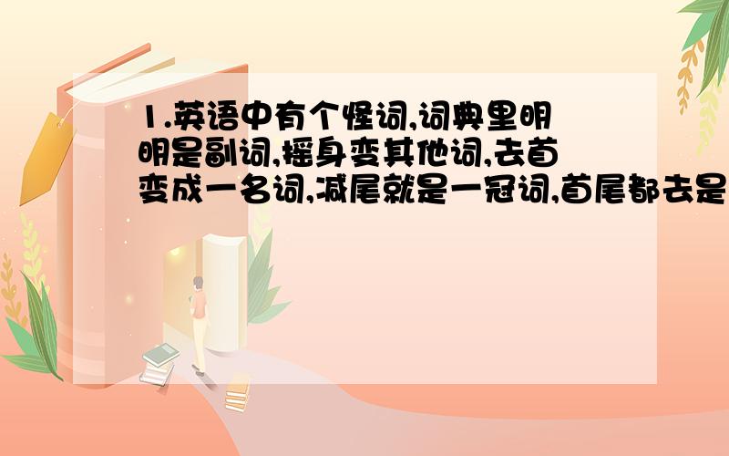 1.英语中有个怪词,词典里明明是副词,摇身变其他词,去首变成一名词,减尾就是一冠词,首尾都去是代词,若把第二字母去,它又