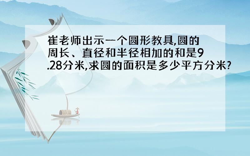 崔老师出示一个圆形教具,圆的周长、直径和半径相加的和是9.28分米,求圆的面积是多少平方分米?