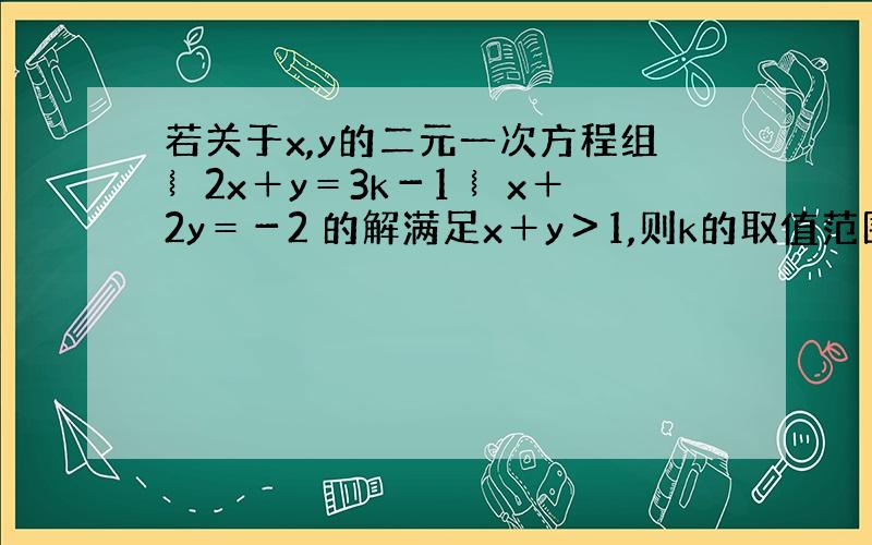 若关于x,y的二元一次方程组︴2x＋y＝3k－1 ︴x＋2y＝－2 的解满足x＋y＞1,则k的取值范围是＿＿＿＿.