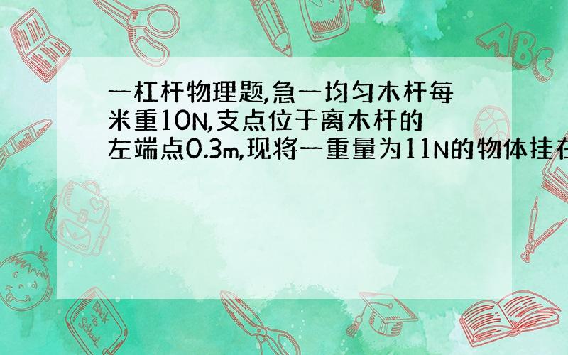 一杠杆物理题,急一均匀木杆每米重10N,支点位于离木杆的左端点0.3m,现将一重量为11N的物体挂在木杆的左端点,若在木