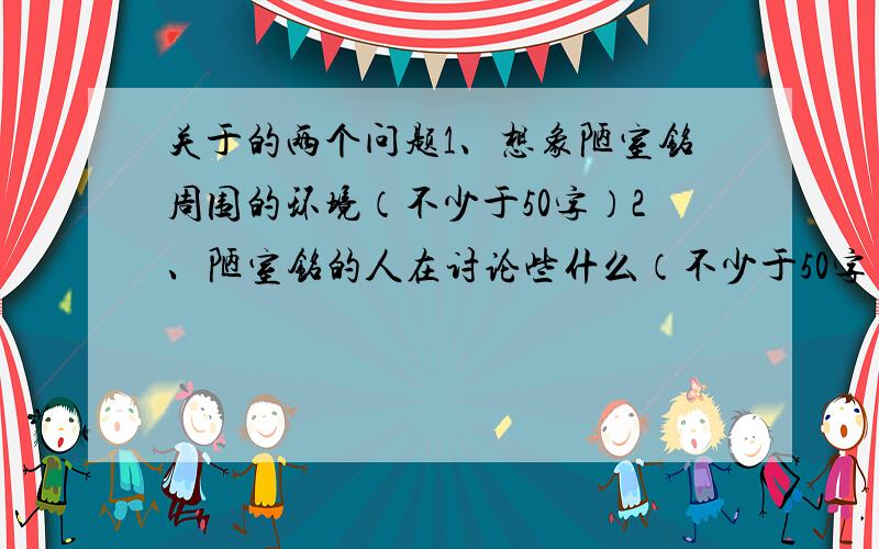 关于的两个问题1、想象陋室铭周围的环境（不少于50字）2、陋室铭的人在讨论些什么（不少于50字）