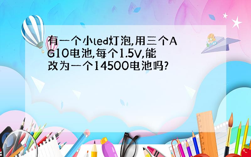 有一个小led灯泡,用三个AG10电池,每个1.5V,能改为一个14500电池吗?