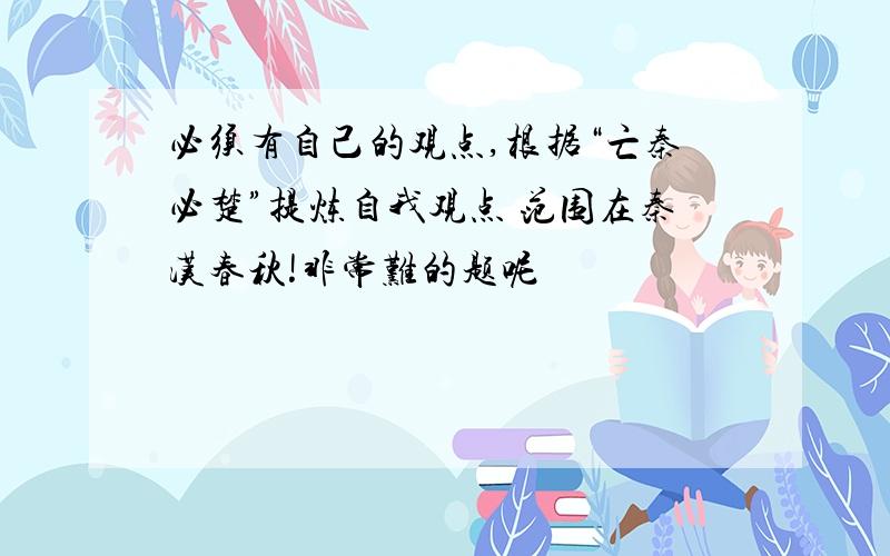 必须有自己的观点,根据“亡秦必楚”提炼自我观点 范围在秦汉春秋!非常难的题呢