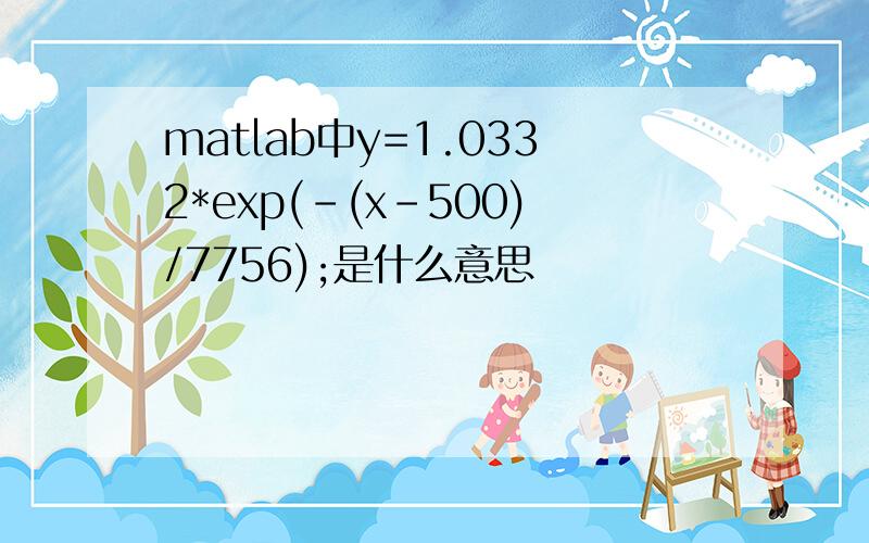 matlab中y=1.0332*exp(-(x-500)/7756);是什么意思