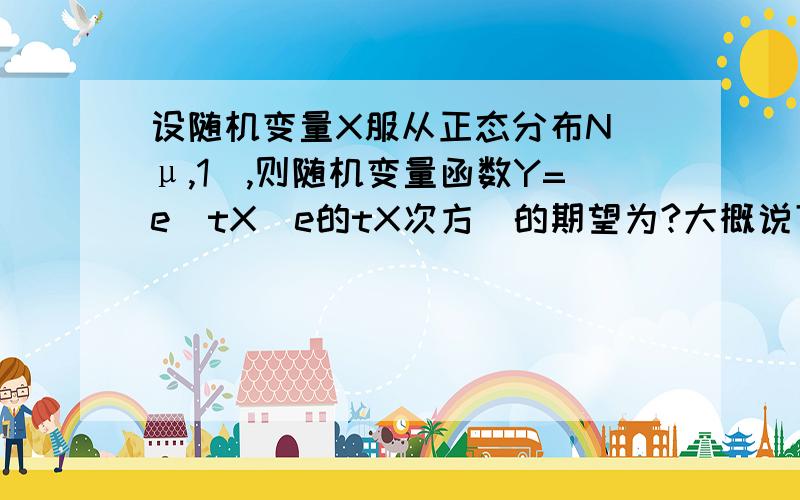 设随机变量X服从正态分布N（μ,1）,则随机变量函数Y=e^tX(e的tX次方）的期望为?大概说下解题方法就可以