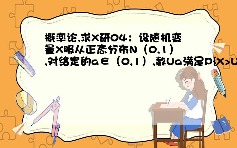 概率论,求X研04：设随机变量X服从正态分布N（0,1）,对给定的a∈（0,1）,数Ua满足P{X>Ua}=a,若P{|