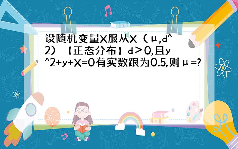 设随机变量X服从X（μ,d^2）【正态分布】d＞0,且y^2+y+X=0有实数跟为0.5,则μ=?