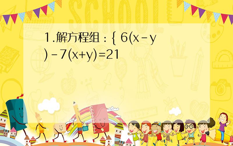 1.解方程组：{ 6(x-y)-7(x+y)=21