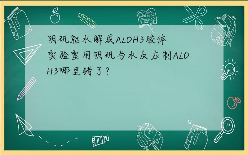 明矾能水解成ALOH3胶体 实验室用明矾与水反应制ALOH3哪里错了?