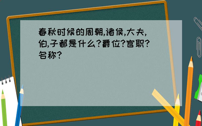 春秋时候的周朝,诸侯,大夫,伯,子都是什么?爵位?官职?名称?