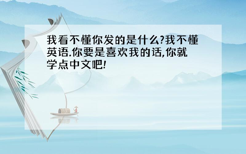 我看不懂你发的是什么?我不懂英语.你要是喜欢我的话,你就学点中文吧!