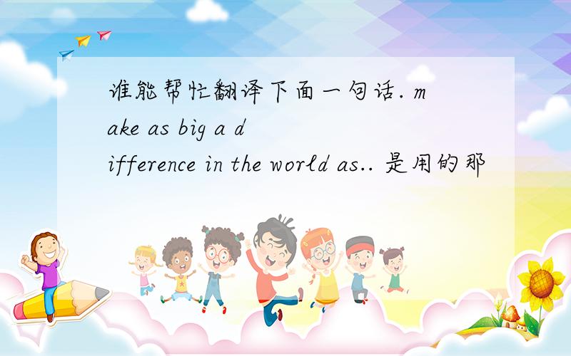 谁能帮忙翻译下面一句话. make as big a difference in the world as.. 是用的那