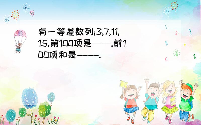 有一等差数列;3,7,11,15.第100项是——.前100项和是----.