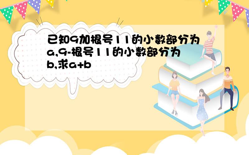 已知9加根号11的小数部分为a,9-根号11的小数部分为b,求a+b