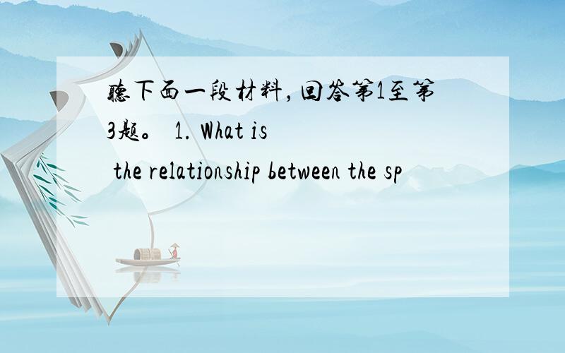 听下面一段材料，回答第1至第3题。 1. What is the relationship between the sp