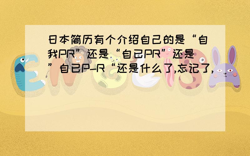 日本简历有个介绍自己的是“自我PR”还是“自已PR”还是”自已P-R“还是什么了,忘记了,