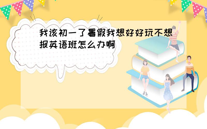 我该初一了暑假我想好好玩不想报英语班怎么办啊