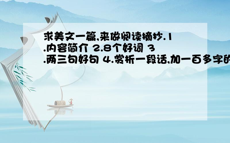 求美文一篇,来做阅读摘抄.1.内容简介 2.8个好词 3.两三句好句 4.赏析一段话,加一百多字的感悟