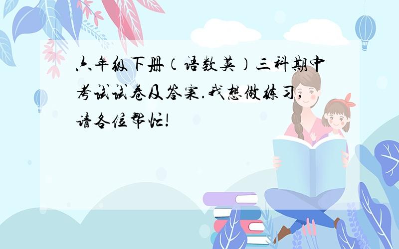 六年级下册（语数英）三科期中考试试卷及答案.我想做练习,请各位帮忙!