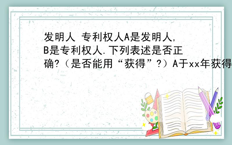 发明人 专利权人A是发明人,B是专利权人.下列表述是否正确?（是否能用“获得”?）A于xx年获得实用新型专利一项.