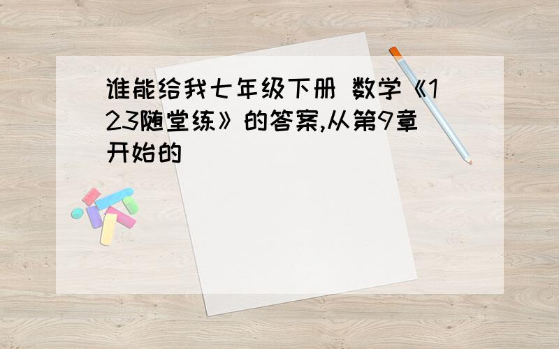 谁能给我七年级下册 数学《123随堂练》的答案,从第9章开始的