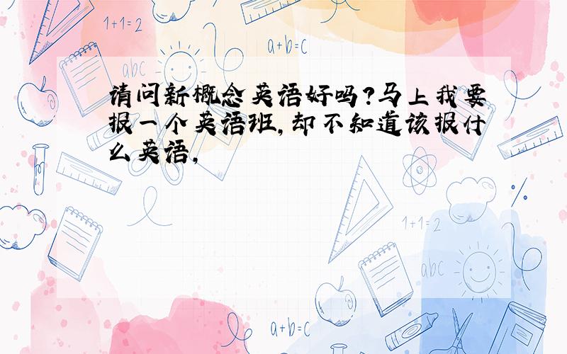 请问新概念英语好吗?马上我要报一个英语班,却不知道该报什么英语,