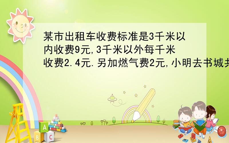 某市出租车收费标准是3千米以内收费9元,3千米以外每千米收费2.4元.另加燃气费2元,小明去书城共付15.8元