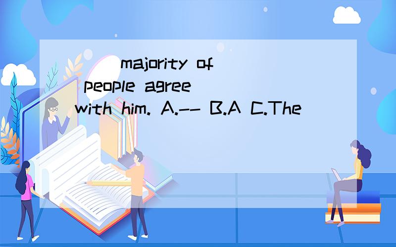 __ majority of people agree with him. A.-- B.A C.The