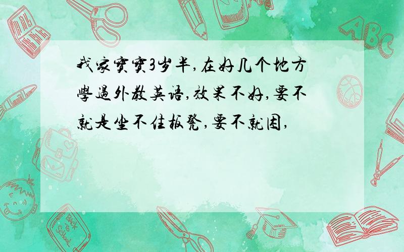 我家宝宝3岁半,在好几个地方学过外教英语,效果不好,要不就是坐不住板凳,要不就困,