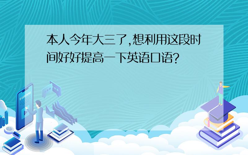 本人今年大三了,想利用这段时间好好提高一下英语口语?