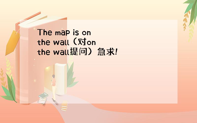 The map is on the wall (对on the wall提问）急求!