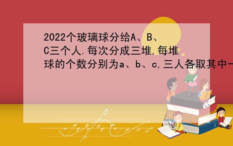 2022个玻璃球分给A、B、C三个人.每次分成三堆,每堆球的个数分别为a、b、c,三人各取其中一堆,共分了k次恰好分完,