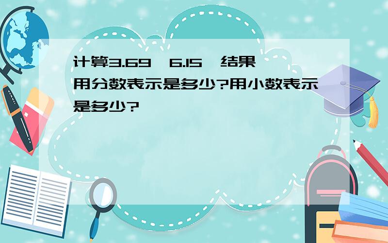 计算3.69÷6.15,结果用分数表示是多少?用小数表示是多少?