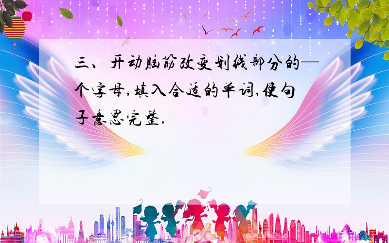 三、开动脑筋改变划线部分的—个字母,填入合适的单词,使句子意思完整.