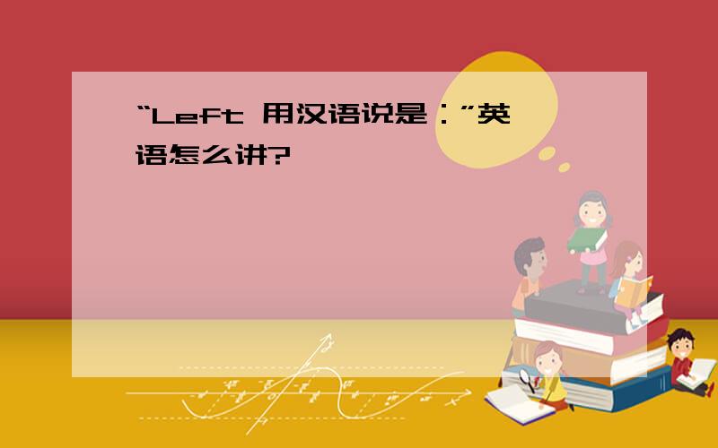 “Left 用汉语说是：”英语怎么讲?