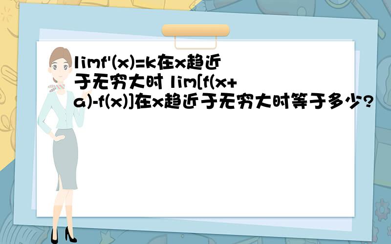 limf'(x)=k在x趋近于无穷大时 lim[f(x+a)-f(x)]在x趋近于无穷大时等于多少?